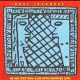 Half Japanese - We Are They Who Ache With Amorous Love '1990